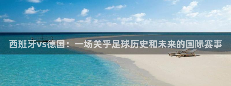 2026世界杯官网入口：西班牙vs德国：一场关乎足球历史和未来的国际赛事